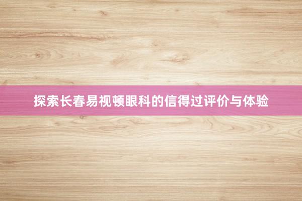探索长春易视顿眼科的信得过评价与体验