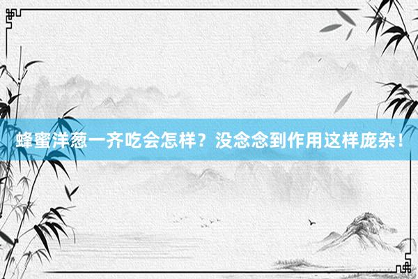 蜂蜜洋葱一齐吃会怎样？没念念到作用这样庞杂！