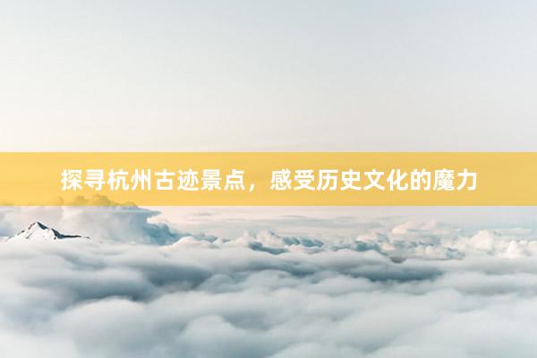 探寻杭州古迹景点，感受历史文化的魔力