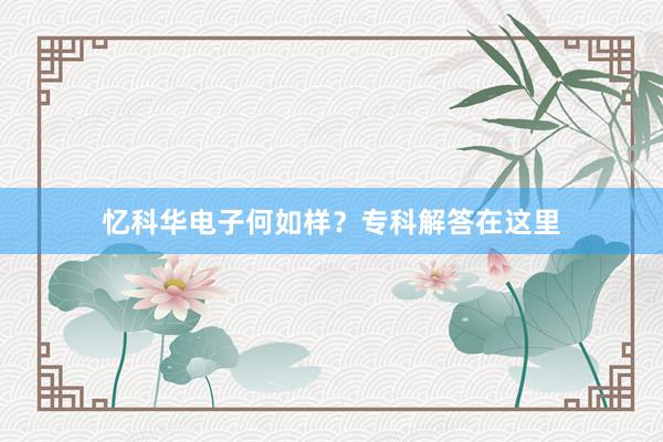 忆科华电子何如样？专科解答在这里
