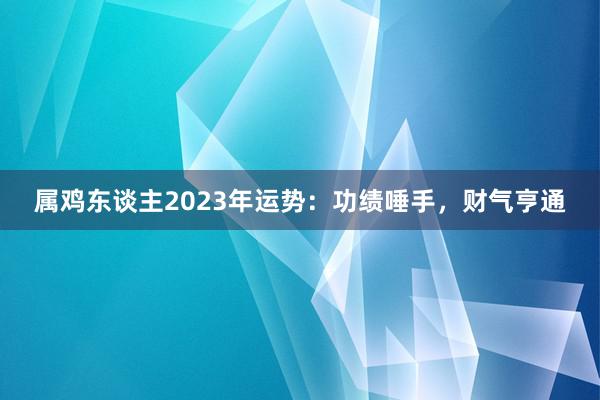 属鸡东谈主2023年运势：功绩唾手，财气亨通